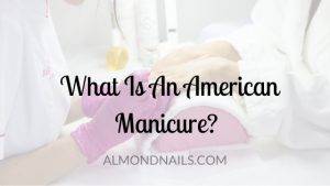 What Is An American Manicure? [Everything You Want To Know]